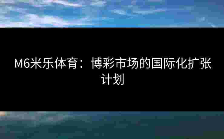 M6米乐体育：博彩市场的国际化扩张计划