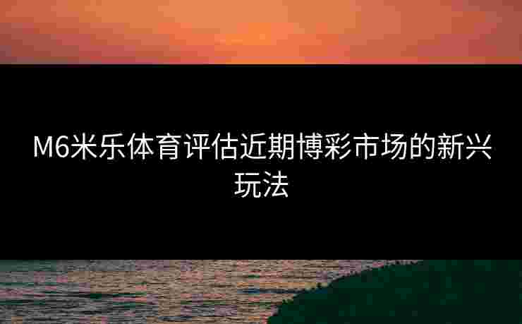 M6米乐体育评估近期博彩市场的新兴玩法