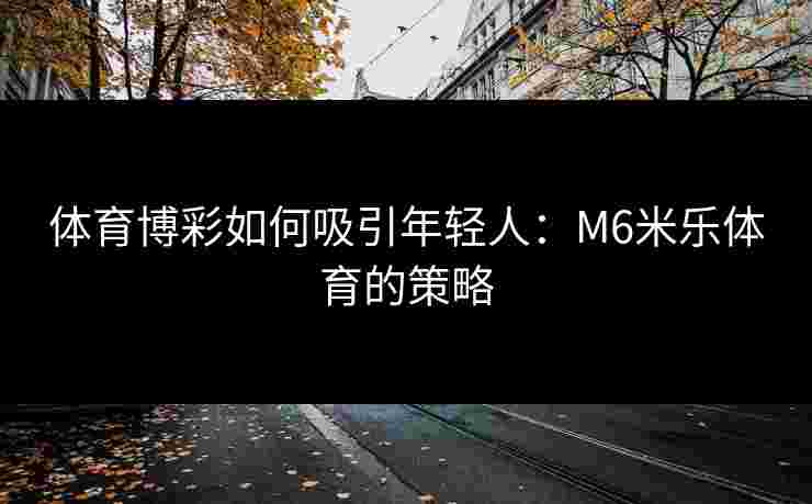 体育博彩如何吸引年轻人：M6米乐体育的策略