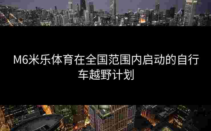M6米乐体育在全国范围内启动的自行车越野计划 M6米乐体育在全国范围内启动的自行车越野计划