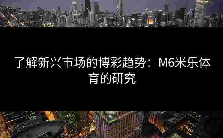 了解新兴市场的博彩趋势：M6米乐体育的研究