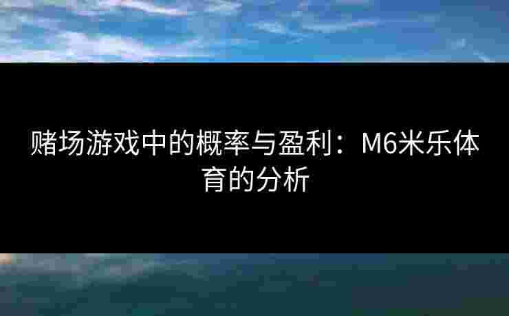 赌场游戏中的概率与盈利：M6米乐体育的分析