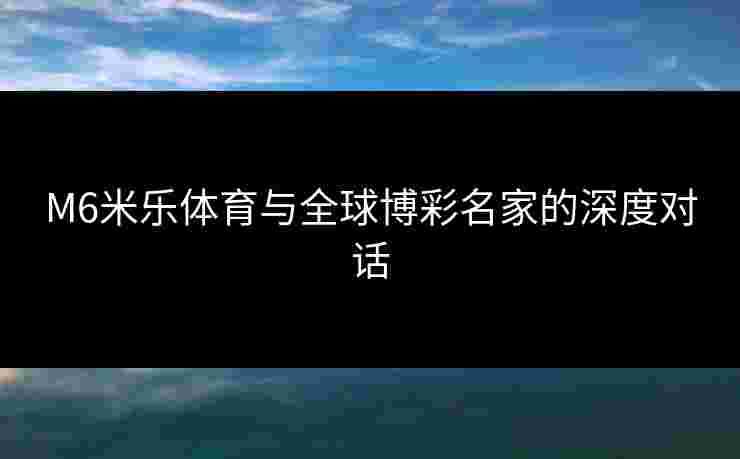 M6米乐体育与全球博彩名家的深度对话