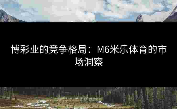 博彩业的竞争格局：M6米乐体育的市场洞察