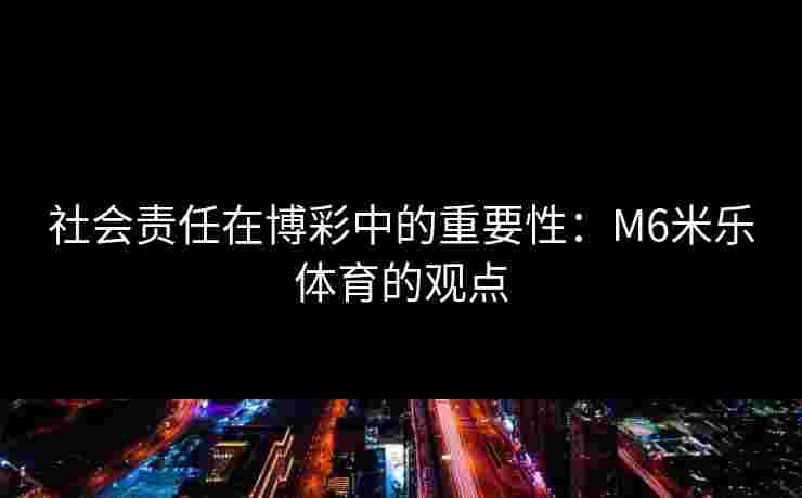社会责任在博彩中的重要性：M6米乐体育的观点