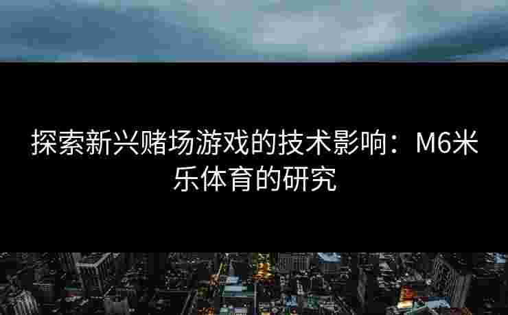 探索新兴赌场游戏的技术影响：M6米乐体育的研究