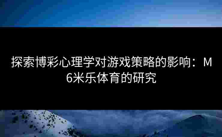 探索博彩心理学对游戏策略的影响：M6米乐体育的研究