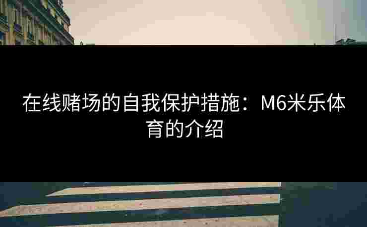 在线赌场的自我保护措施：M6米乐体育的介绍