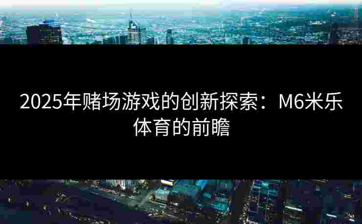2025年赌场游戏的创新探索：M6米乐体育的前瞻