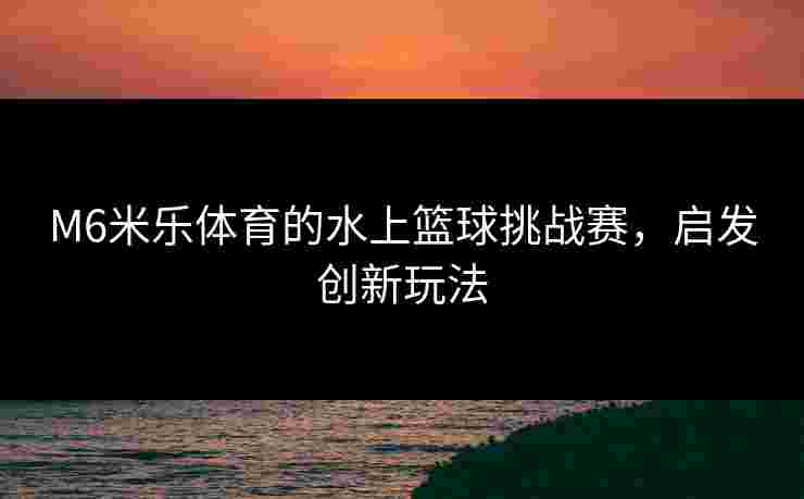 M6米乐体育的水上篮球挑战赛，启发创新玩法