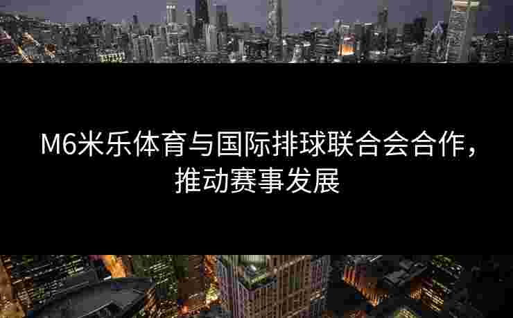 M6米乐体育与国际排球联合会合作，推动赛事发展