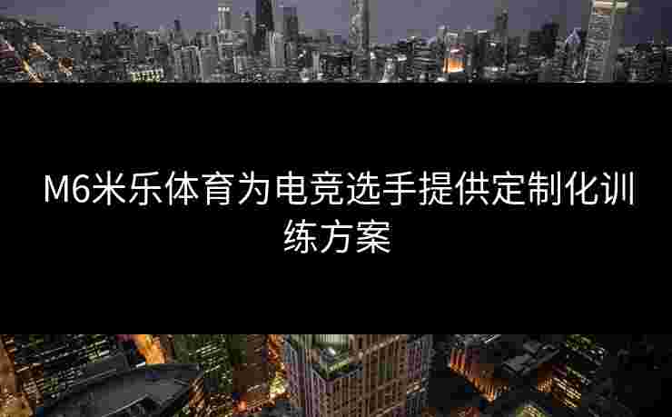 M6米乐体育为电竞选手提供定制化训练方案