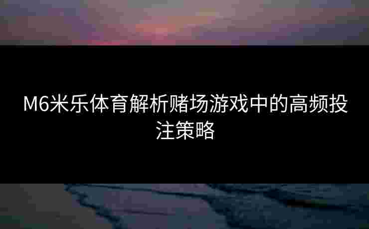 M6米乐体育解析赌场游戏中的高频投注策略