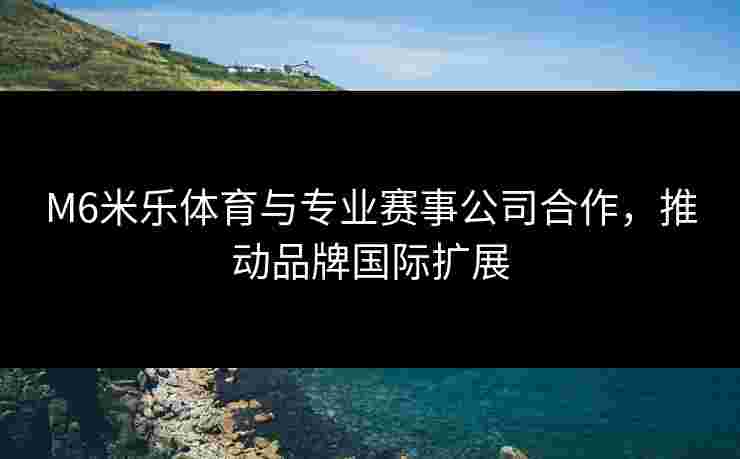 M6米乐体育与专业赛事公司合作，推动品牌国际扩展