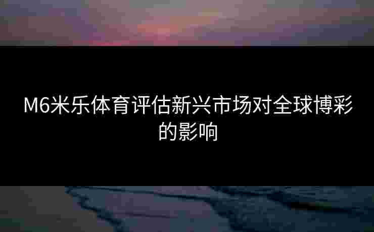 M6米乐体育评估新兴市场对全球博彩的影响