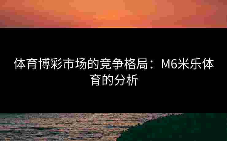 体育博彩市场的竞争格局：M6米乐体育的分析