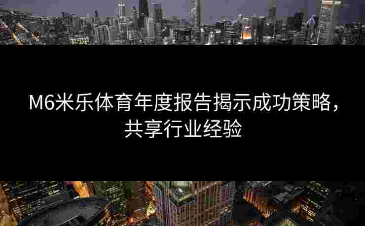 M6米乐体育年度报告揭示成功策略，共享行业经验