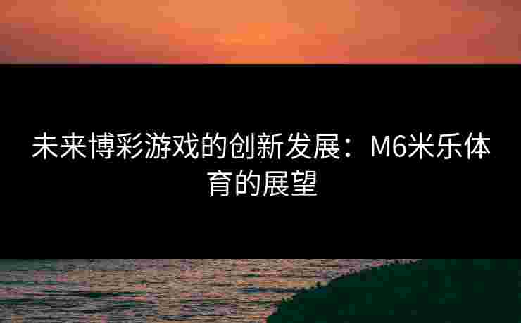 未来博彩游戏的创新发展：M6米乐体育的展望