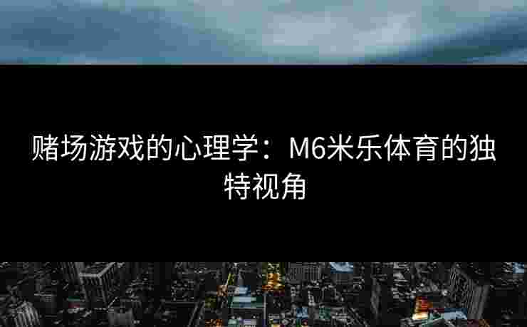 赌场游戏的心理学：M6米乐体育的独特视角