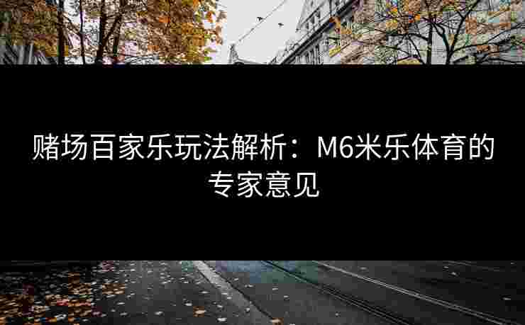 赌场百家乐玩法解析：M6米乐体育的专家意见
