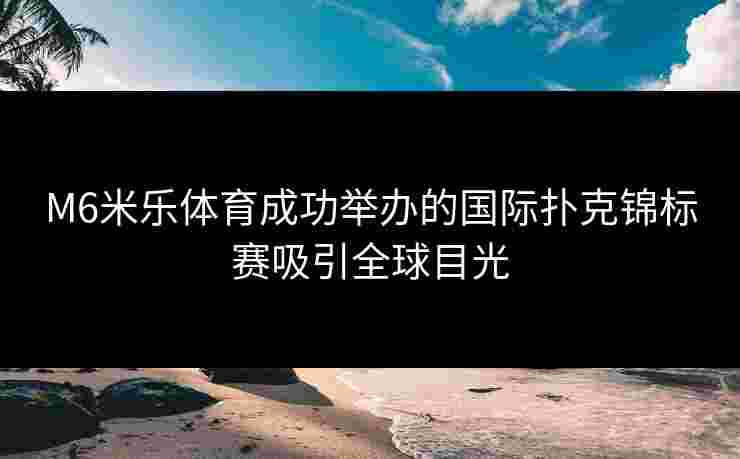 M6米乐体育成功举办的国际扑克锦标赛吸引全球目光