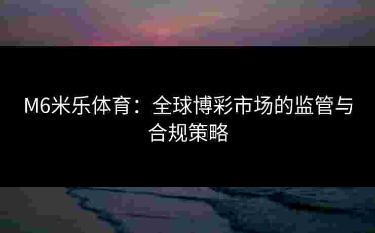 M6米乐体育：全球博彩市场的监管与合规策略