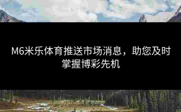 M6米乐体育推送市场消息，助您及时掌握博彩先机