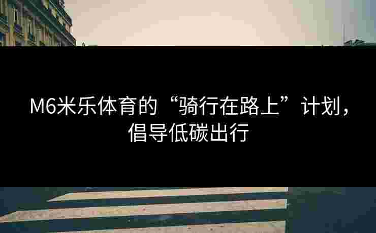 M6米乐体育的“骑行在路上”计划，倡导低碳出行