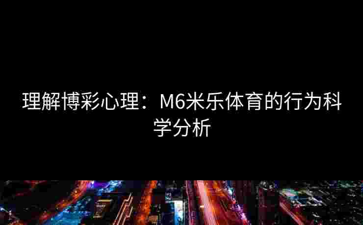 理解博彩心理：M6米乐体育的行为科学分析