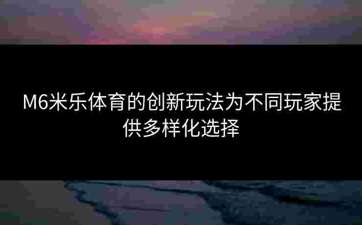 M6米乐体育的创新玩法为不同玩家提供多样化选择