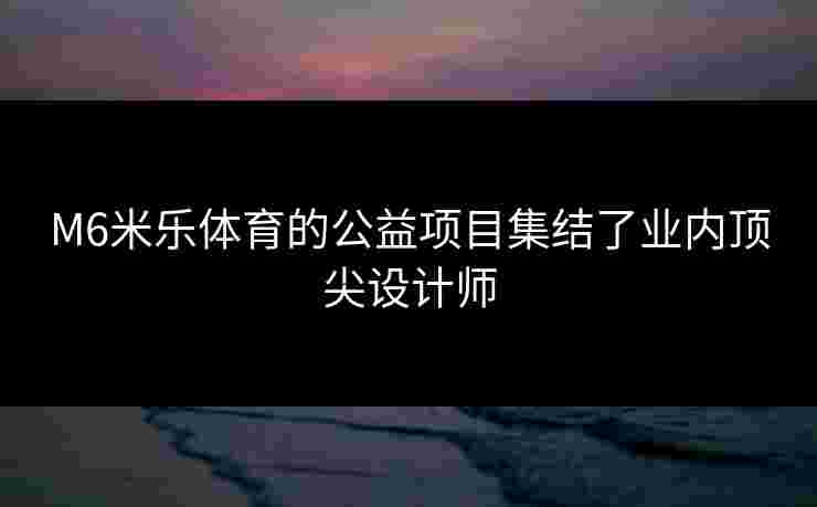 M6米乐体育的公益项目集结了业内顶尖设计师